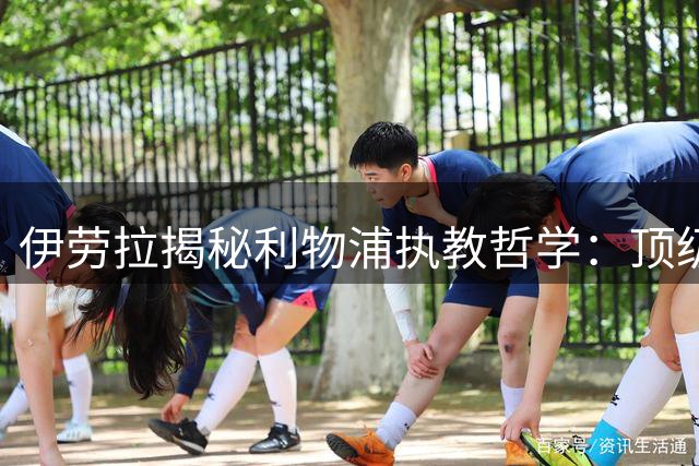 伊劳拉揭秘利物浦执教哲学：顶级设施不是关键，细节决定成败