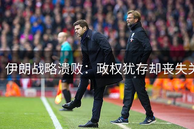 伊朗战略溃败：政权犹存却丧失关键筹码与区域影响力