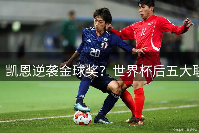 凯恩逆袭金球奖？世界杯后五大联赛表现成关键砝码