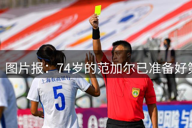 图片报：74岁的范加尔已准备好第四次执教荷兰队