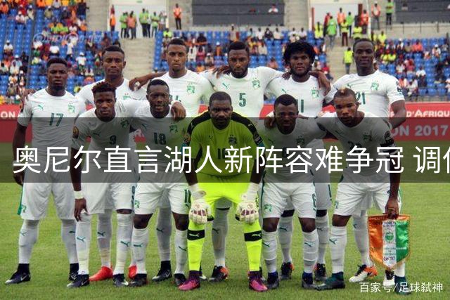 奥尼尔直言湖人新阵容难争冠 调侃白人力挽狂澜或成转折
