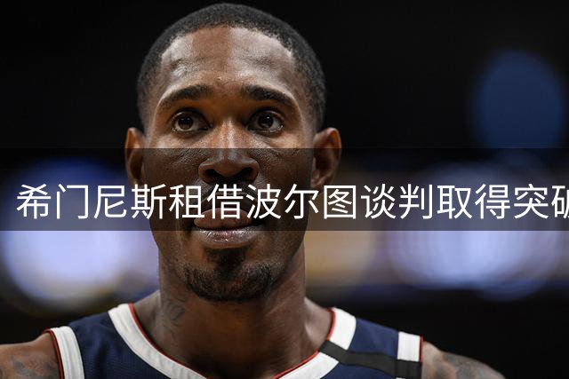 希门尼斯租借波尔图谈判取得突破 个人条款达成一致
