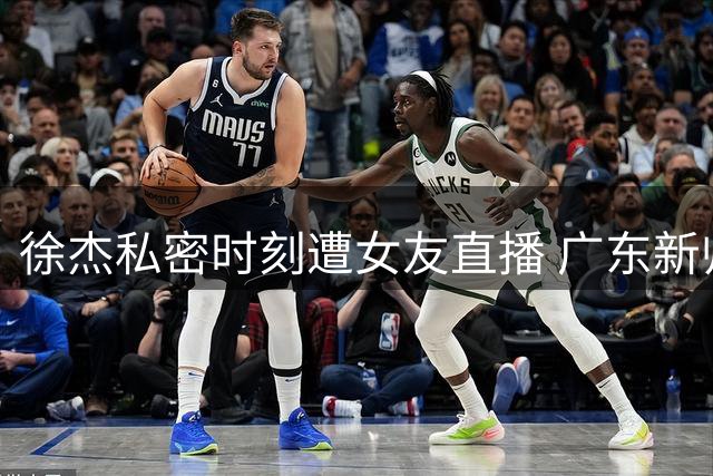 徐杰私密时刻遭女友直播 广东新帅直言意外