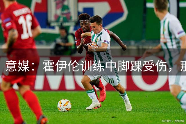 意媒：霍伊伦训练中脚踝受伤，那不勒斯暂不担心