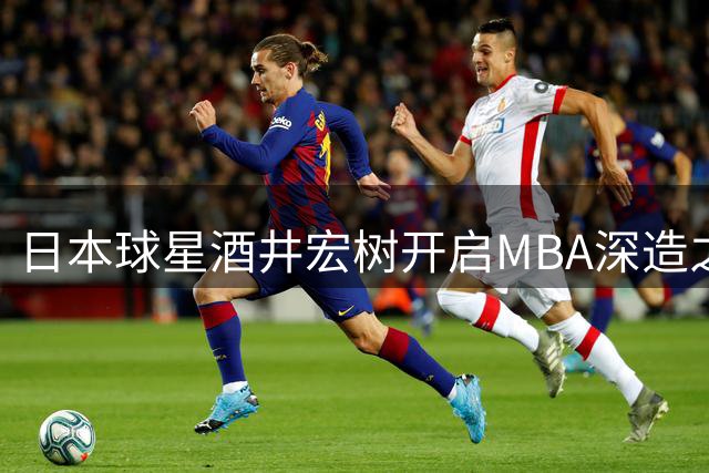 日本球星酒井宏树开启MBA深造之旅 边踢球边求学