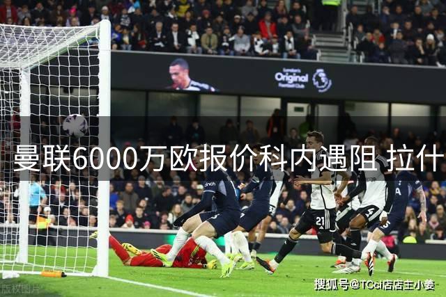 曼联6000万欧报价科内遇阻 拉什福德租借方案浮出水面