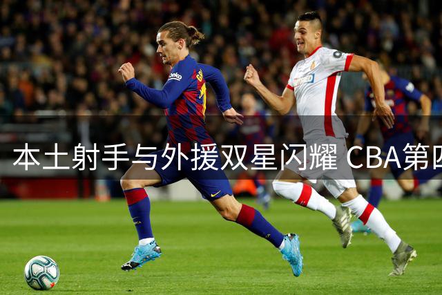 本土射手与外援双星闪耀 CBA第四周最佳球员出炉