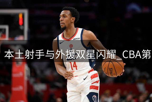 本土射手与外援双星闪耀 CBA第四周最佳球员出炉