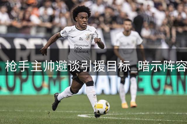 枪手主帅避谈引援目标 暗示阵容调整在即