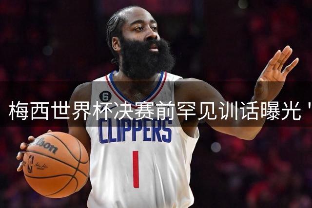 梅西世界杯决赛前罕见训话曝光 "忘掉一切"引球迷热议