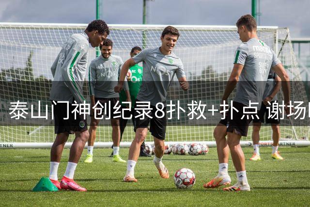 泰山门神创纪录8扑救+扑点 谢场时刻球迷高呼英雄名