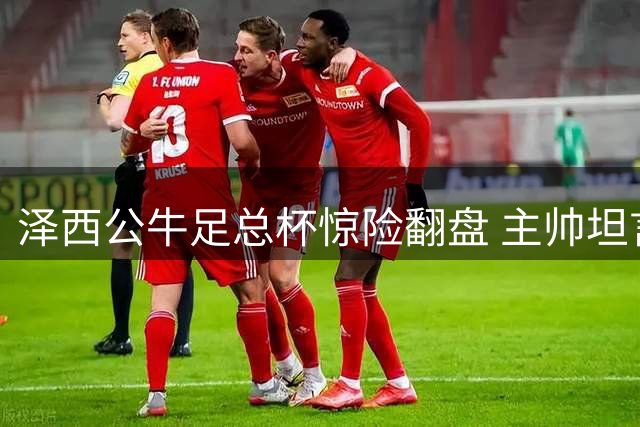 泽西公牛足总杯惊险翻盘 主帅坦言开局表现糟糕