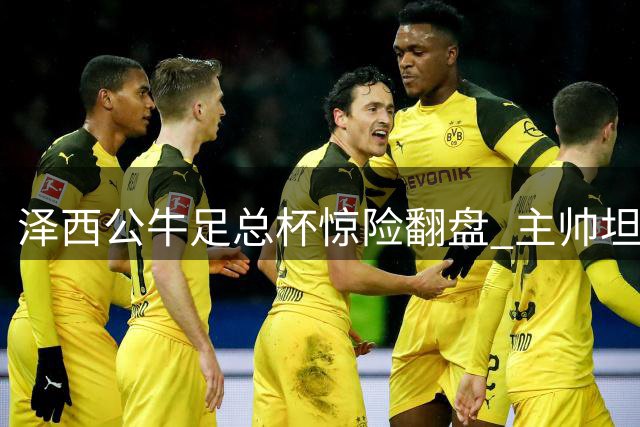 泽西公牛足总杯惊险翻盘 主帅坦言开局表现糟糕