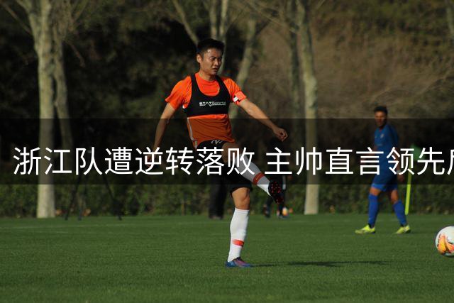 浙江队遭逆转落败 主帅直言领先后表现保守