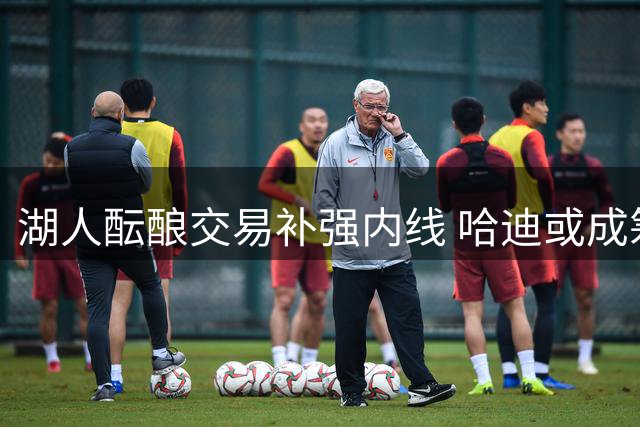 湖人酝酿交易补强内线 哈迪或成筹码换火箭亿元中锋