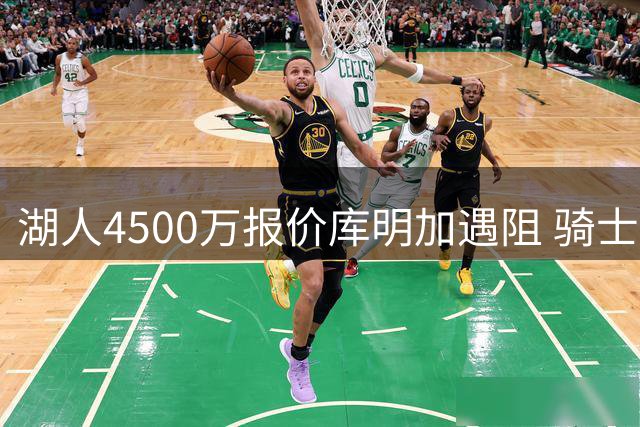 湖人4500万报价库明加遇阻 骑士加入争夺