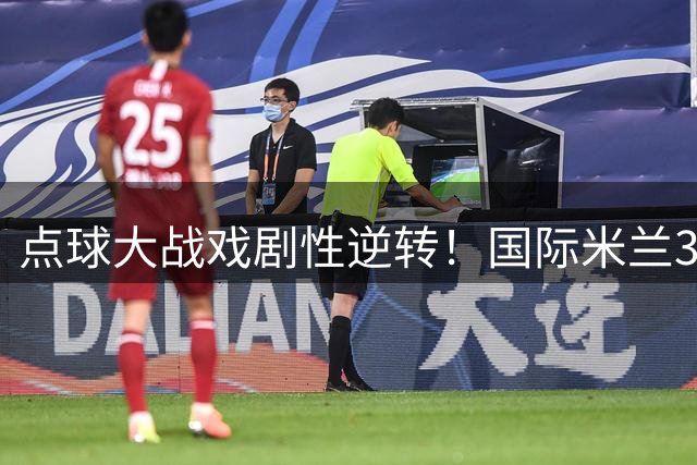 点球大战戏剧性逆转！国际米兰3-1力克曼城 两大将罚失关键点球