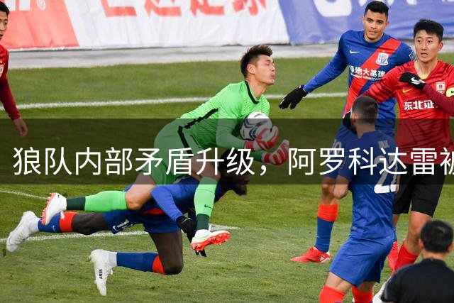 狼队内部矛盾升级，阿罗科达雷被禁止参与训练