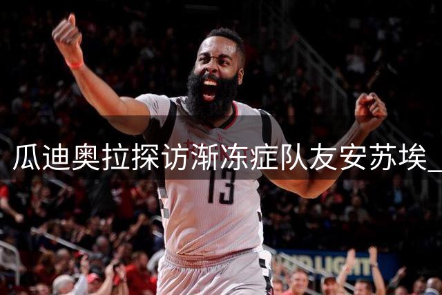 瓜迪奥拉探访渐冻症队友安苏埃 老战友重聚传递生命力量