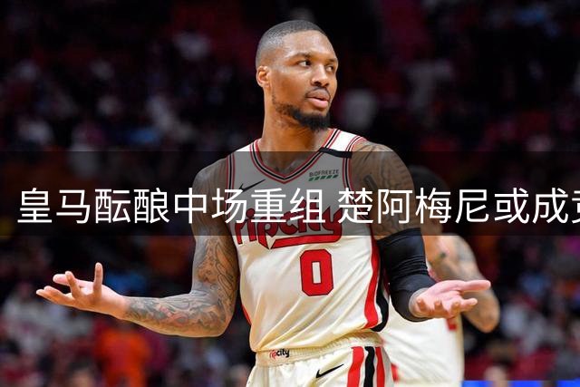 皇马酝酿中场重组 楚阿梅尼或成竞购罗德里关键筹码