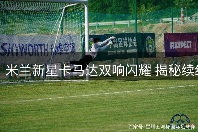 米兰新星卡马达双响闪耀 揭秘续约背后的成长故事
