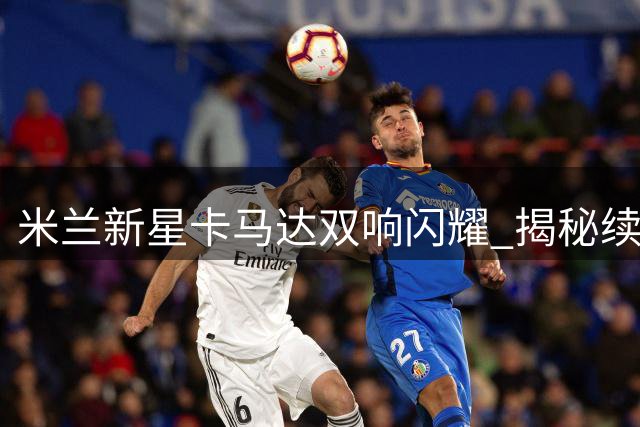 米兰新星卡马达双响闪耀 揭秘续约背后的成长故事