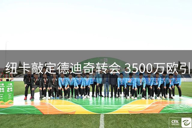 纽卡敲定德迪奇转会 3500万欧引进后防多面手