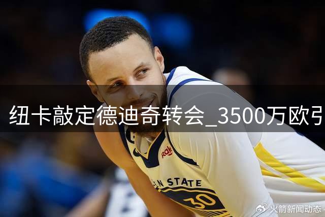 纽卡敲定德迪奇转会 3500万欧引进后防多面手