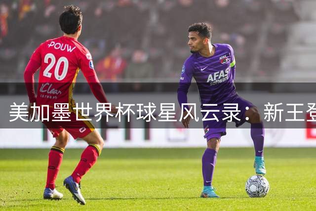 美加墨世界杯球星风云录：新王登基与传奇谢幕的绿茵交响