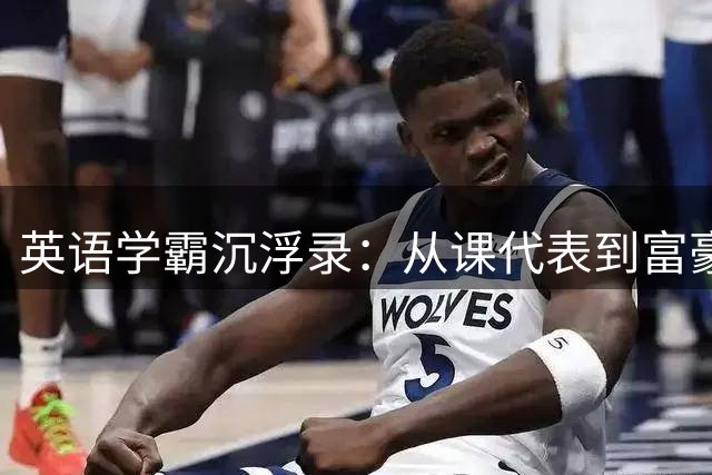 英语学霸沉浮录：从课代表到富豪圈伴游的迷失之路