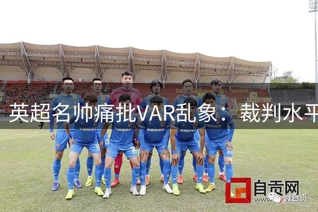 英超名帅痛批VAR乱象：裁判水平堪忧 足球失去灵魂
