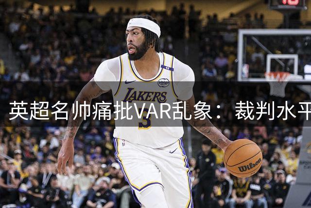 英超名帅痛批VAR乱象：裁判水平堪忧 足球失去灵魂