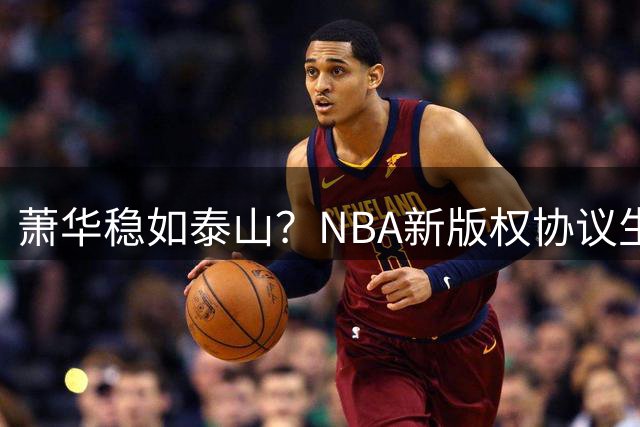 萧华稳如泰山？NBA新版权协议生效首赛季 广告收入飙升至21亿美元