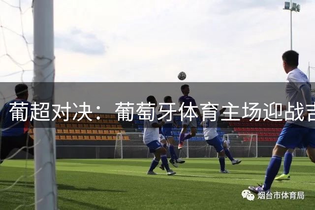 葡超对决：葡萄牙体育主场迎战吉马良斯