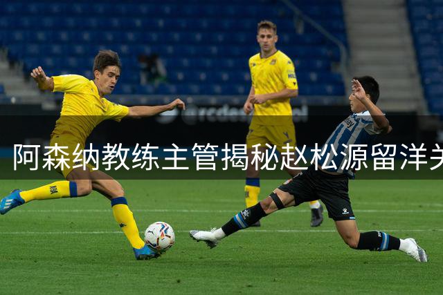 阿森纳教练主管揭秘赵松源留洋关键：身体素质决定上限