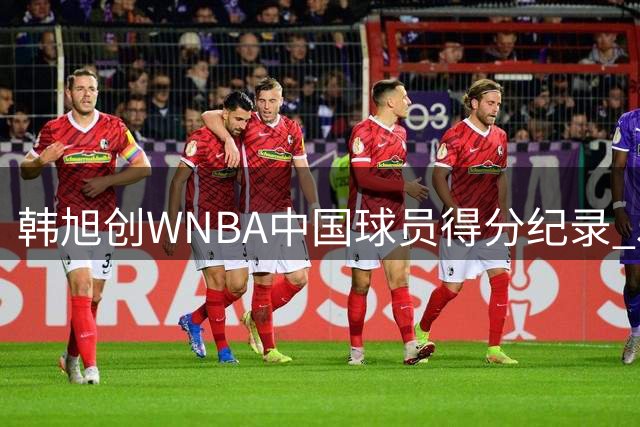 韩旭创WNBA中国球员得分纪录 512分领跑榜单