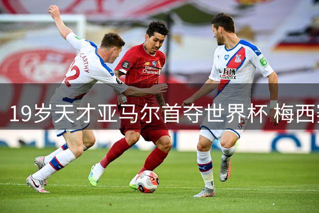 19岁天才亚马尔首夺世界杯 梅西赛后动情寄语引爆足坛传承话题