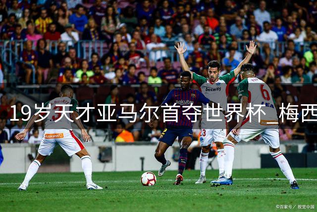 19岁天才亚马尔首夺世界杯 梅西赛后动情寄语引爆足坛传承话题