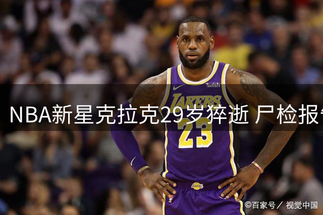NBA新星克拉克29岁猝逝 尸检报告揭毒品与处方药致命混用