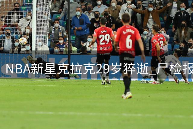 NBA新星克拉克29岁猝逝 尸检报告揭毒品与处方药致命混用