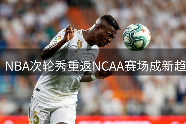 NBA次轮秀重返NCAA赛场成新趋势，凯尔特人新星或将返校